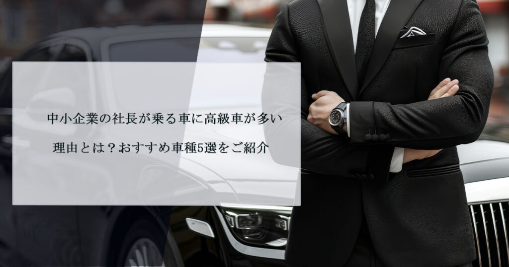 中小企業の社長が乗る車に高級車が多い理由とは？おすすめ車種5選をご紹介